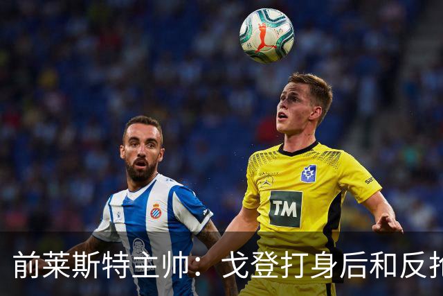 前莱斯特主帅：戈登打身后和反抢都是强项 他能在伪9位置做贡献
